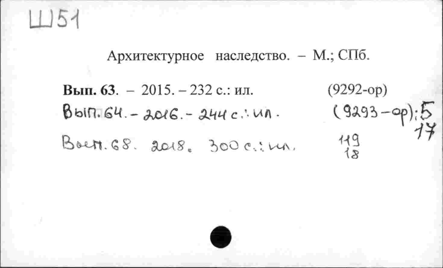 ﻿LL)54
Архитектурное наследство. - М.; СПб.
Вып. 63. - 2015. - 232 с.: ил.
ВьіП.бЦ - Лс^С.-	-
Üm-Ji.ÇSC SjctS, ЪоОс\‘и-л.
(9292-ор)
(Ш-
1S